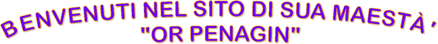 BENVENUTI NEL SITO DI SUA MAEST�' 
"OR PENAGIN"